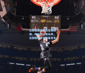 巴特勒赛场笑谈友情烦恼，梅尔顿让我头疼，全因他与希尔德是老友