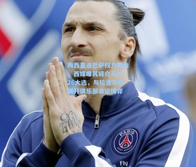 梅西重返巴萨权力舞台，西媒曝其将介入2026大选，与拉波尔塔展开俱乐部命运博弈