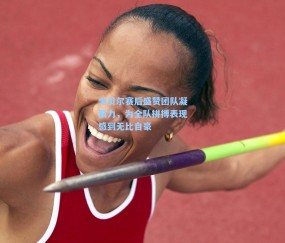 戈贝尔赛后盛赞团队凝聚力，为全队拼搏表现感到无比自豪