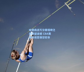 哈德森迎万分里程碑之夜徒留遗憾 CBA赛场再现悲情空砍帝