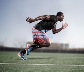 熊猫杯U22国足2-0力克韩国U22，拜合拉木双响惊艳全场