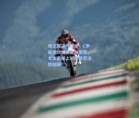 司法裁决终落定，C罗薪资纠纷案尘埃落定，尤文图斯上诉遭都灵法院驳回