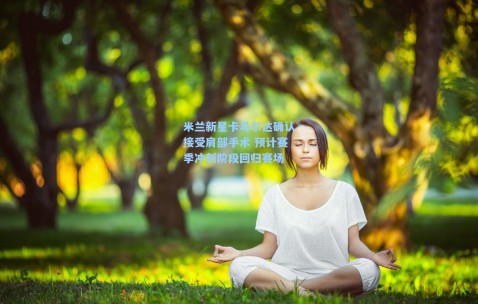 米兰新星卡马尔达确认接受肩部手术 预计赛季冲刺阶段回归赛场