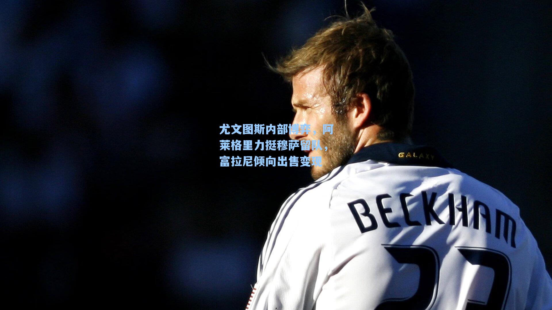 尤文图斯内部博弈，阿莱格里力挺穆萨留队，富拉尼倾向出售变现