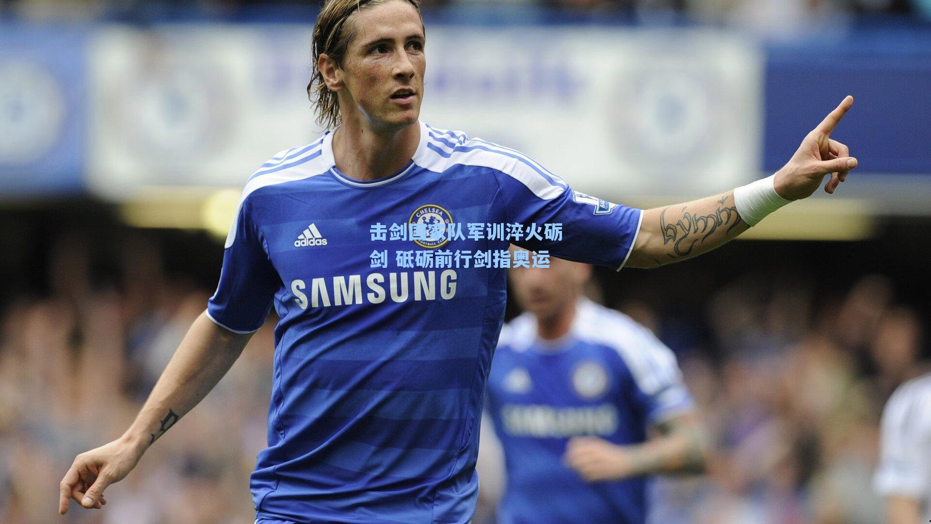 击剑国家队军训淬火砺剑 砥砺前行剑指奥运