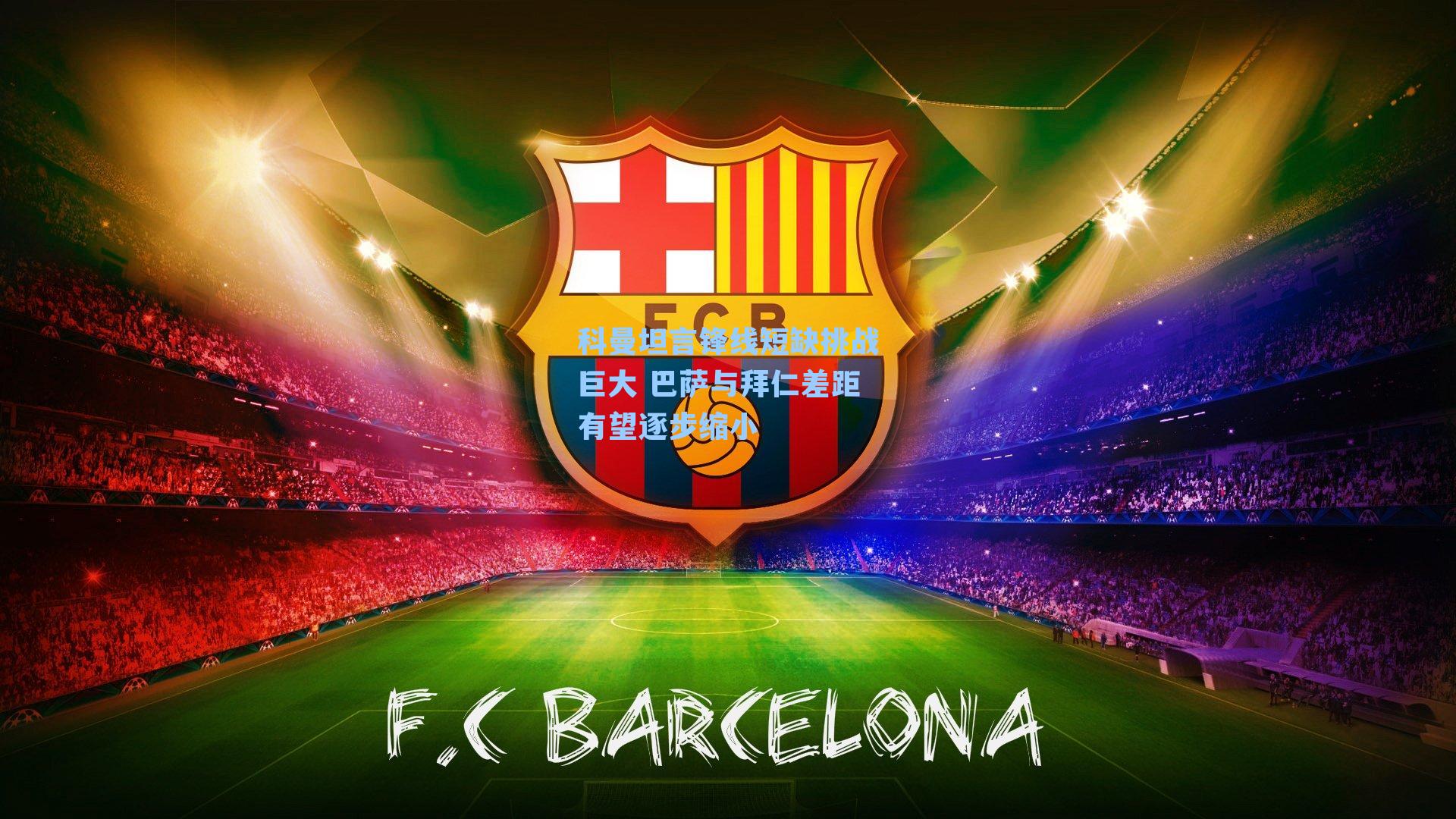 科曼坦言锋线短缺挑战巨大 巴萨与拜仁差距有望逐步缩小