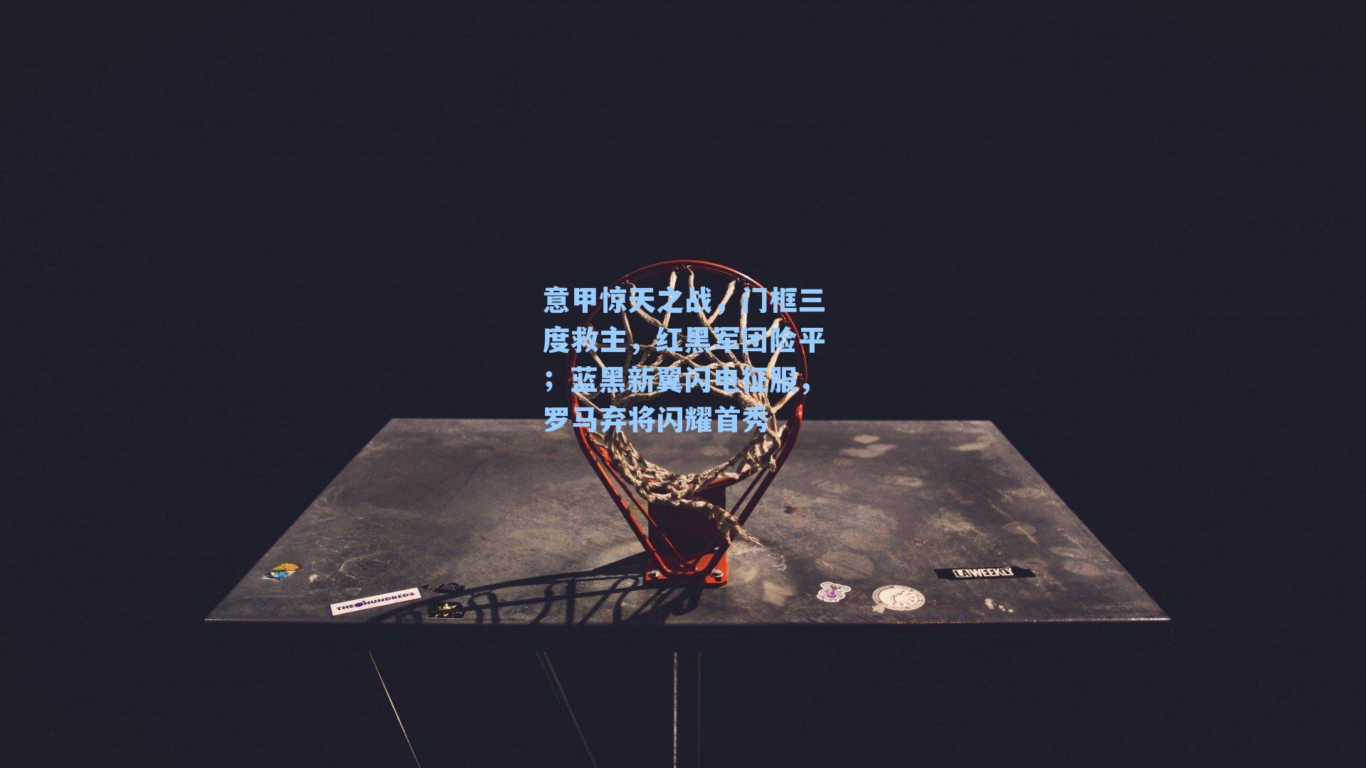 意甲惊天之战，门框三度救主，红黑军团险平；蓝黑新翼闪电征服，罗马弃将闪耀首秀