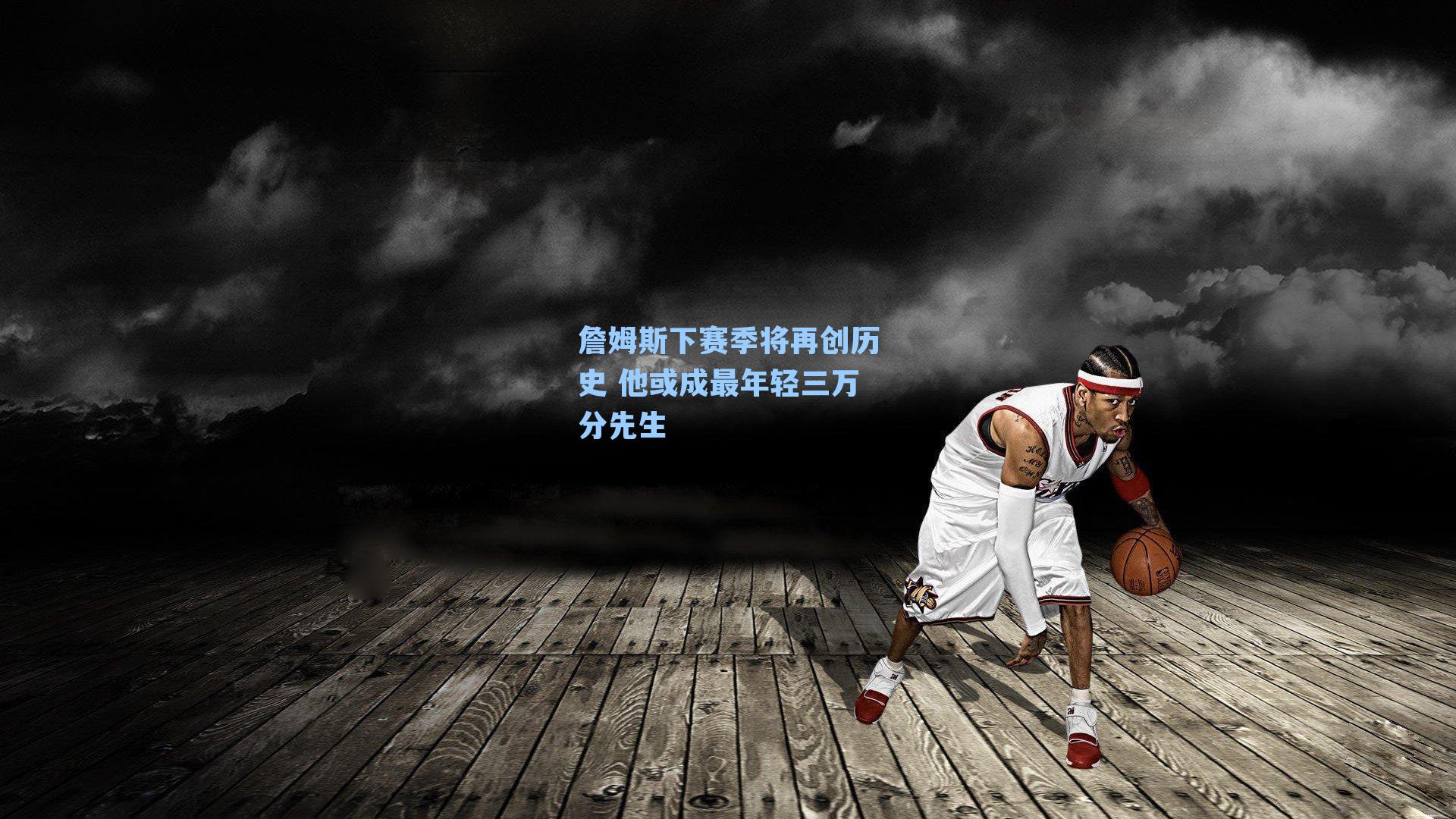 詹姆斯下赛季将再创历史 他或成最年轻三万分先生