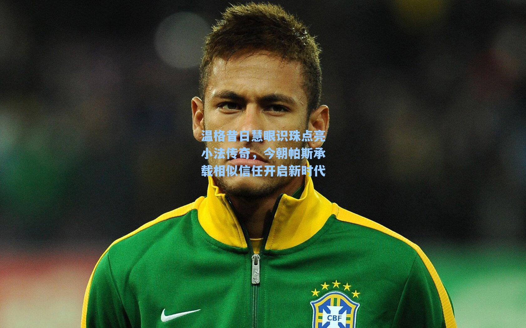 温格昔日慧眼识珠点亮小法传奇,今朝帕斯承载相似信任开启新时代