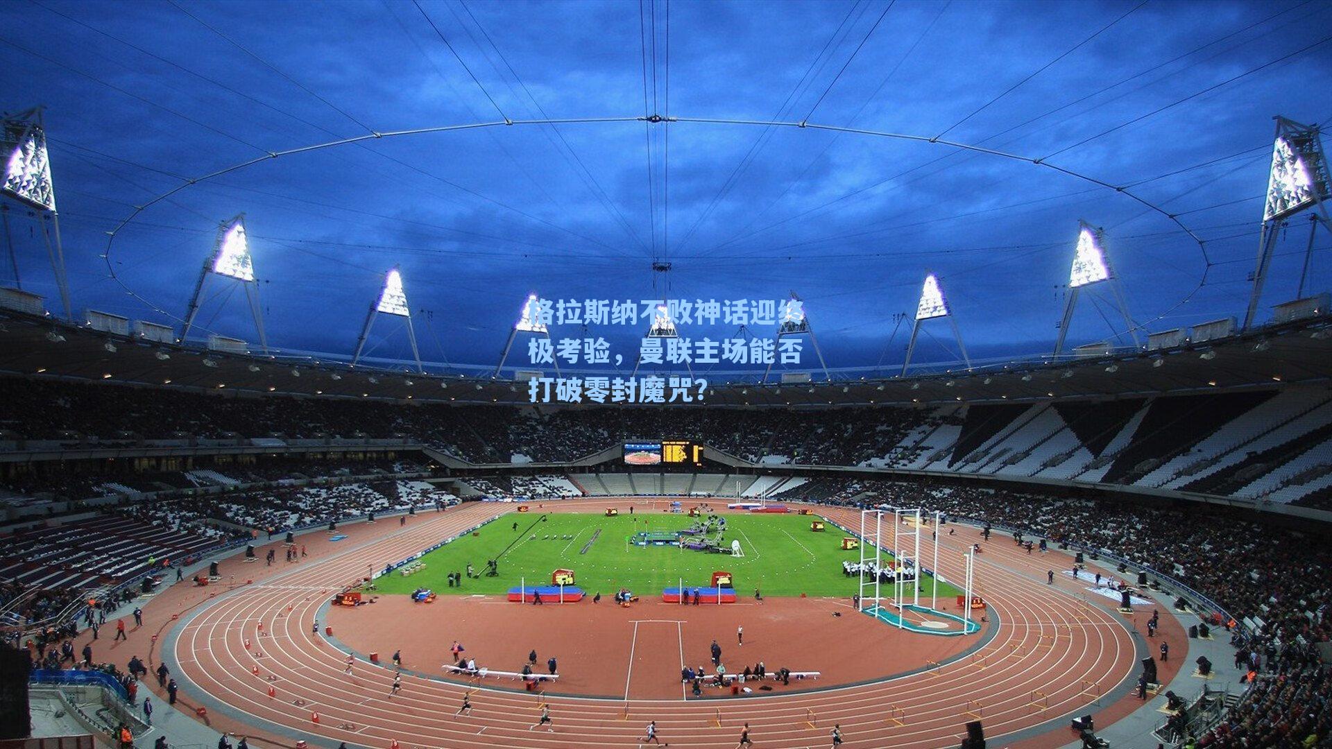 格拉斯纳不败神话迎终极考验，曼联主场能否打破零封魔咒？