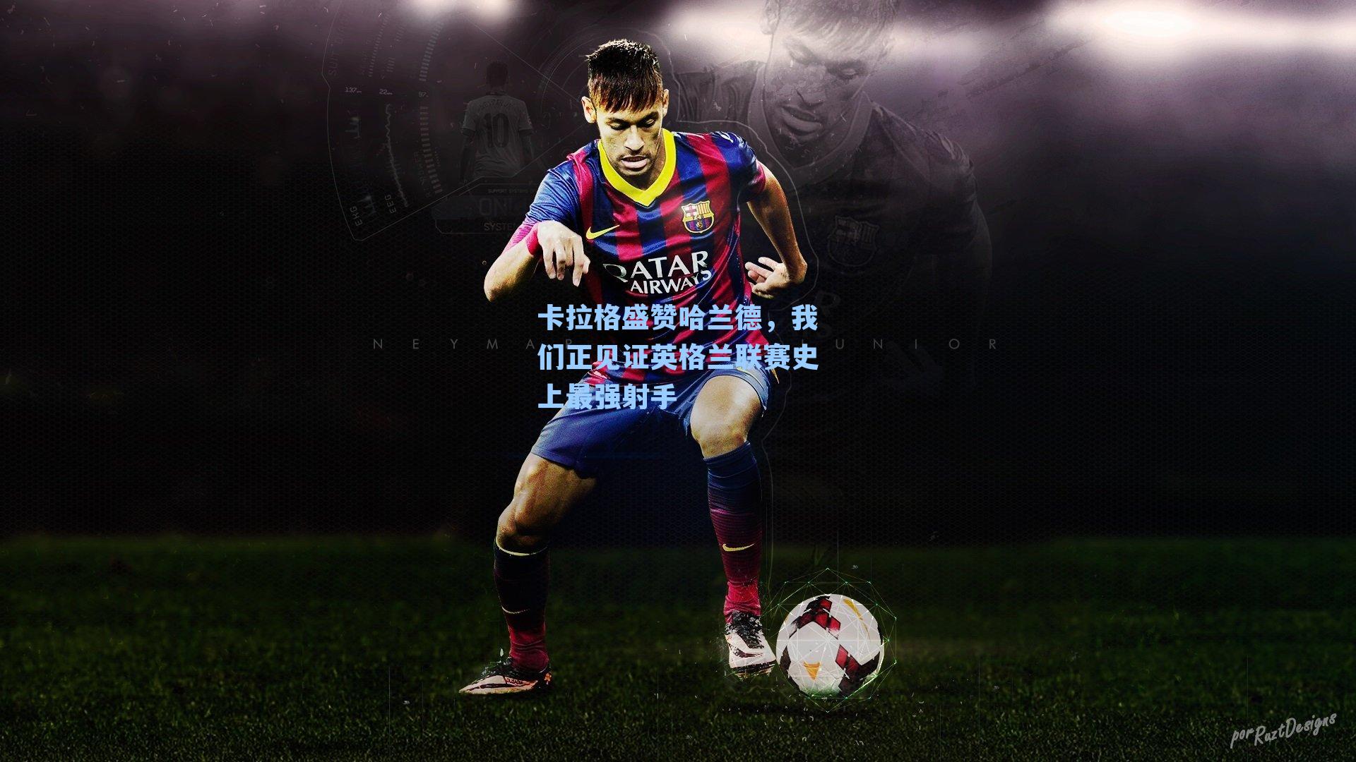 卡拉格盛赞哈兰德，我们正见证英格兰联赛史上最强射手