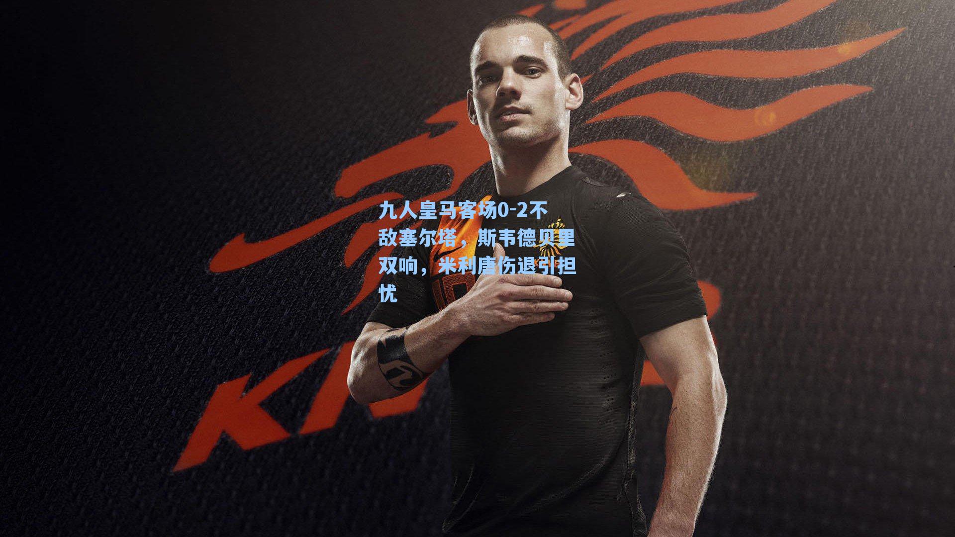 九人皇马客场0-2不敌塞尔塔，斯韦德贝里双响，米利唐伤退引担忧