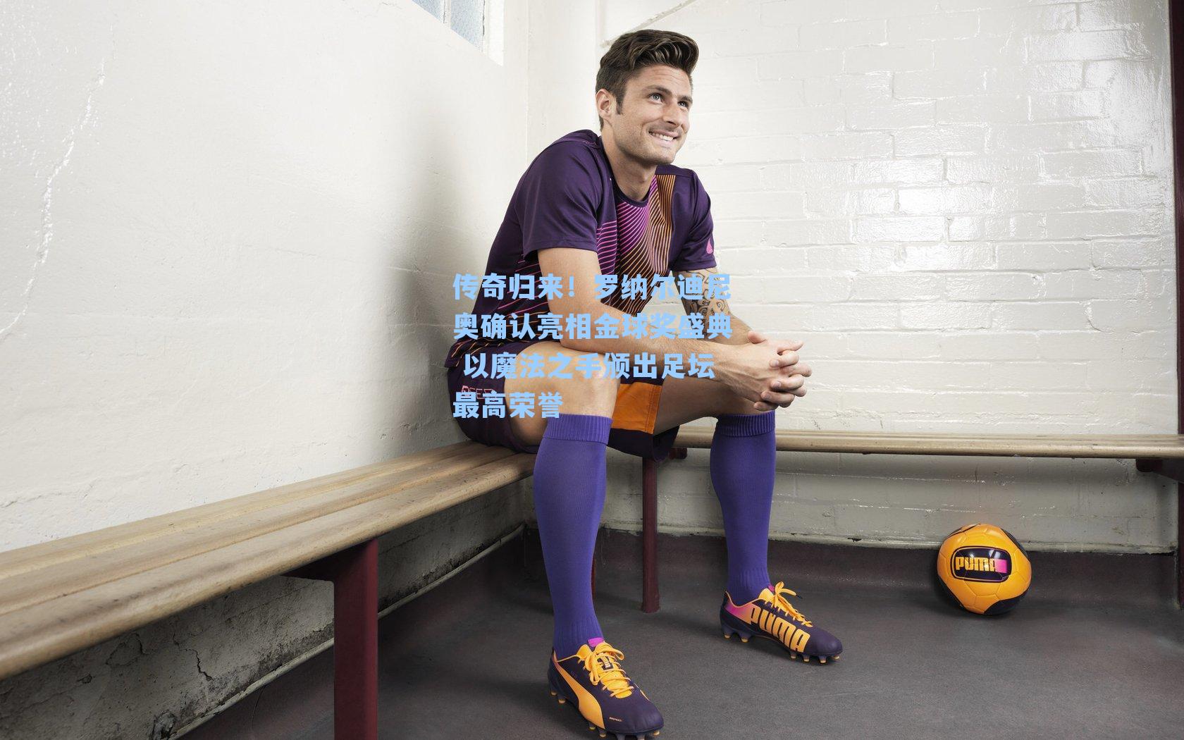 传奇归来!罗纳尔迪尼奥确认亮相金球奖盛典 以魔法之手颁出足坛最高荣誉