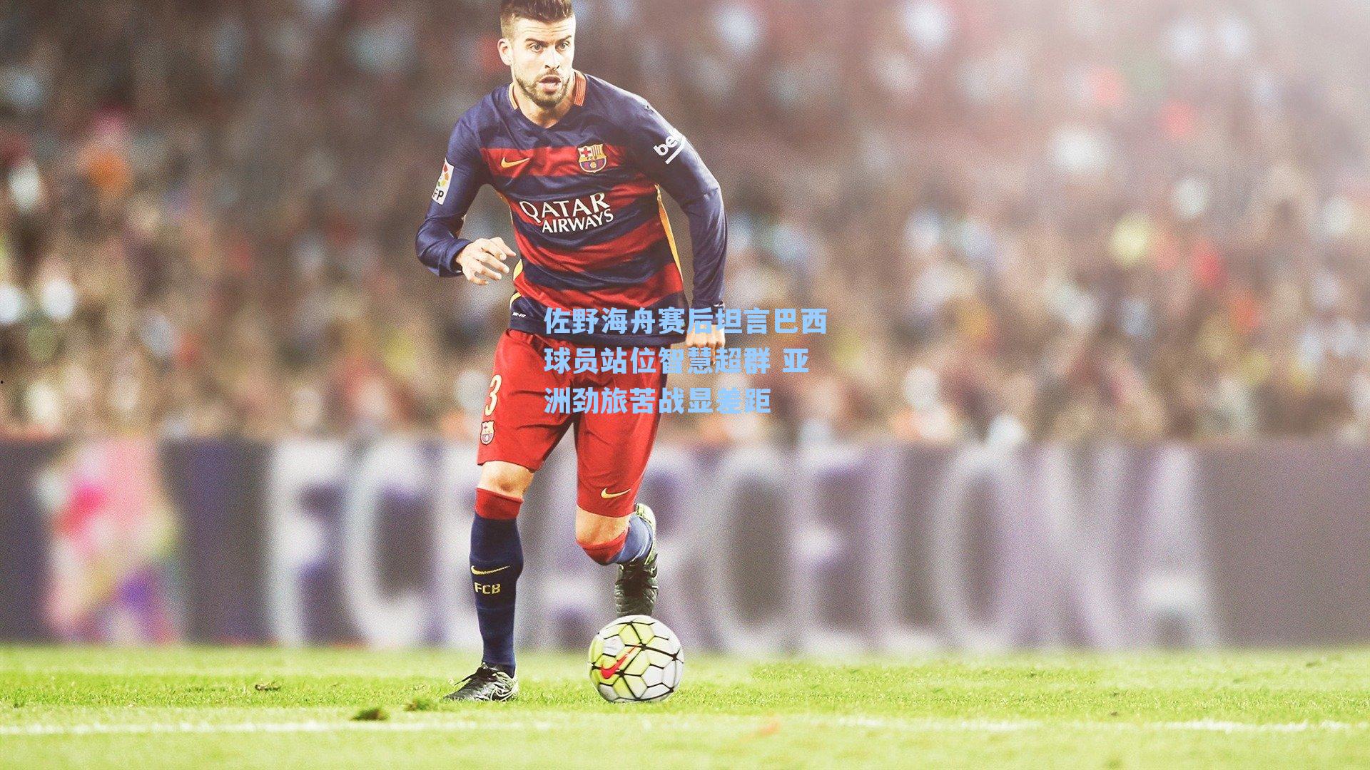 佐野海舟赛后坦言巴西球员站位智慧超群 亚洲劲旅苦战显差距