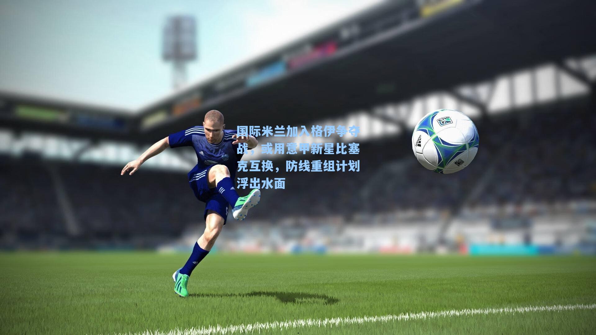 国际米兰加入格伊争夺战，或用意甲新星比塞克互换，防线重组计划浮出水面