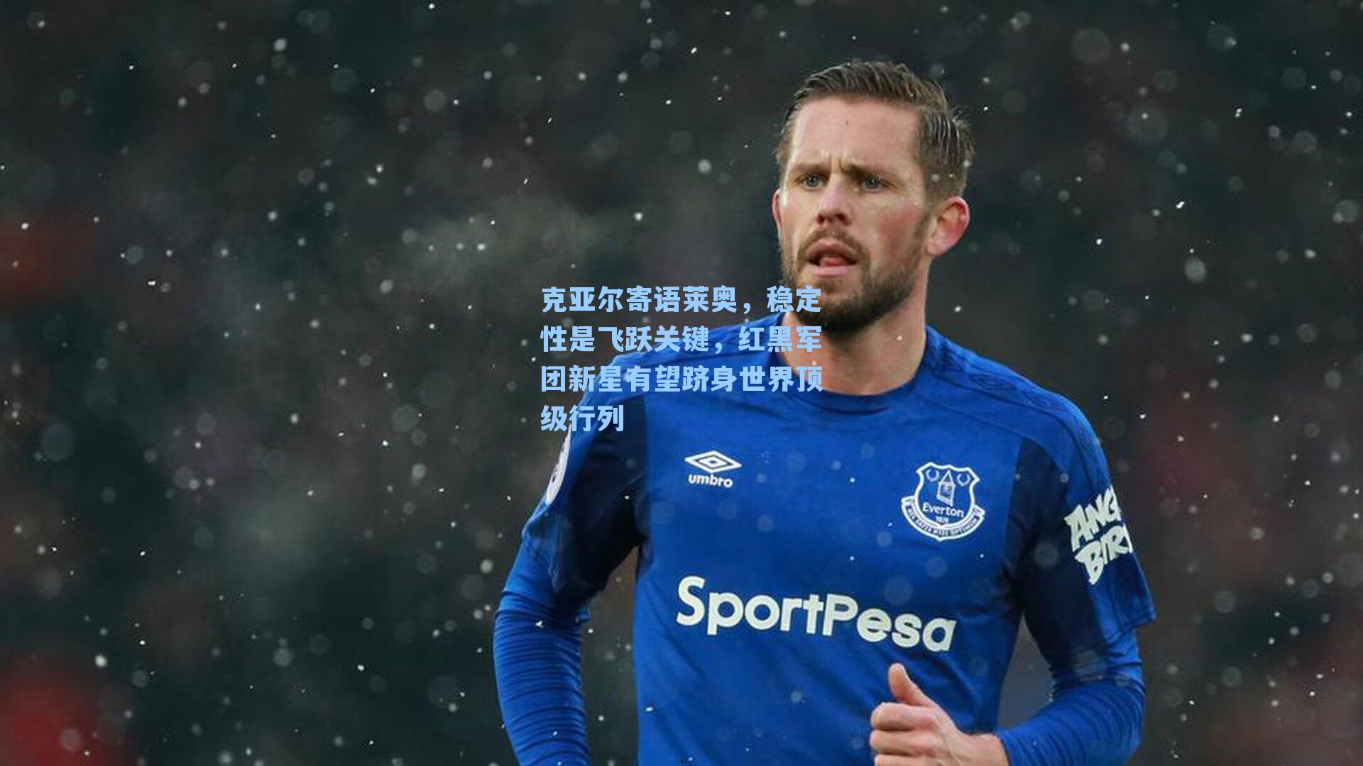 克亚尔寄语莱奥，稳定性是飞跃关键，红黑军团新星有望跻身世界顶级行列