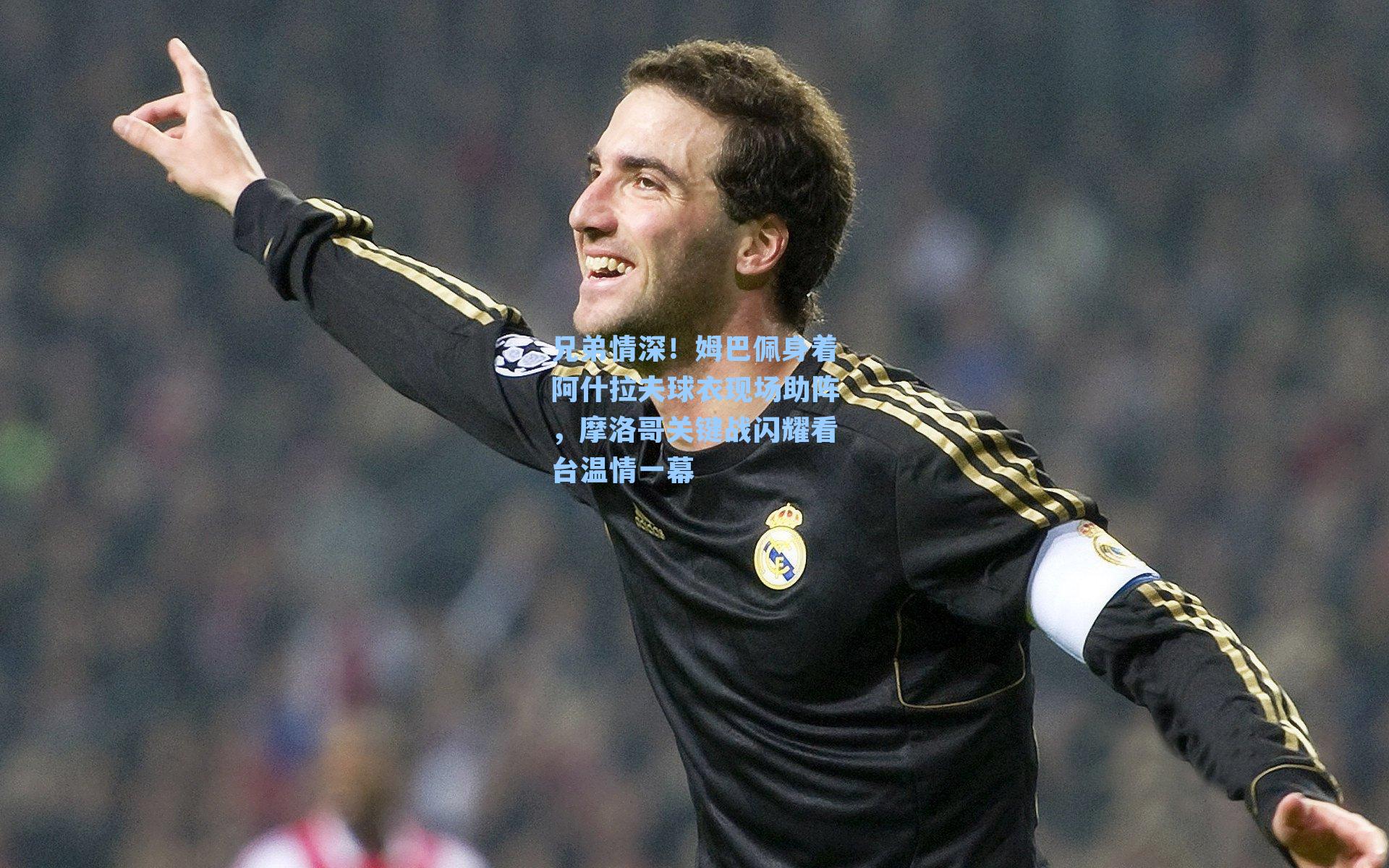 兄弟情深！姆巴佩身着阿什拉夫球衣现场助阵，摩洛哥关键战闪耀看台温情一幕