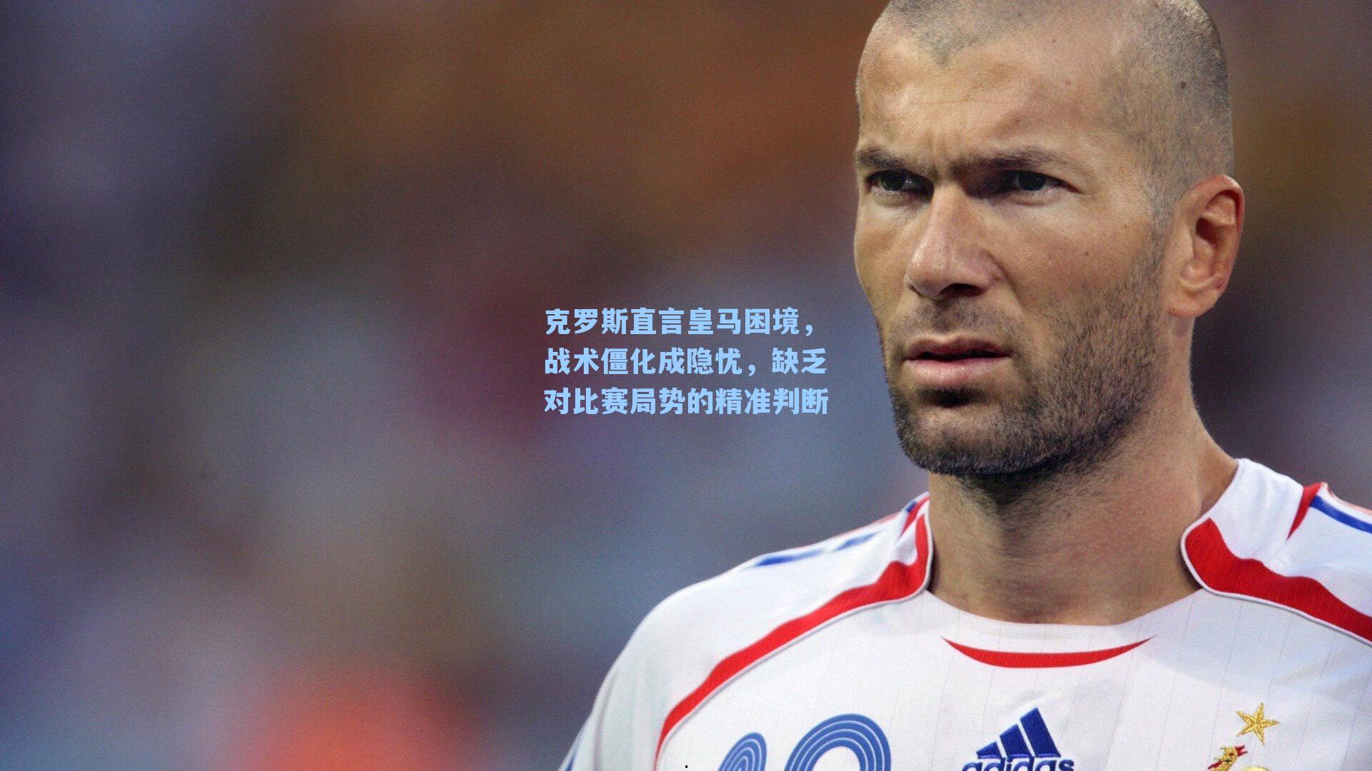 克罗斯直言皇马困境，战术僵化成隐忧，缺乏对比赛局势的精准判断