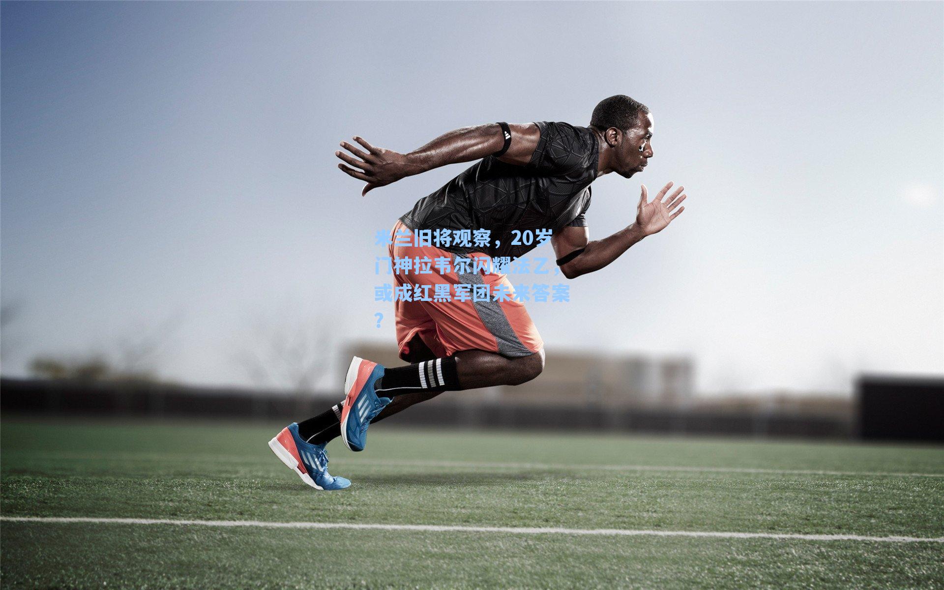 米兰旧将观察，20岁门神拉韦尔闪耀法乙，或成红黑军团未来答案？